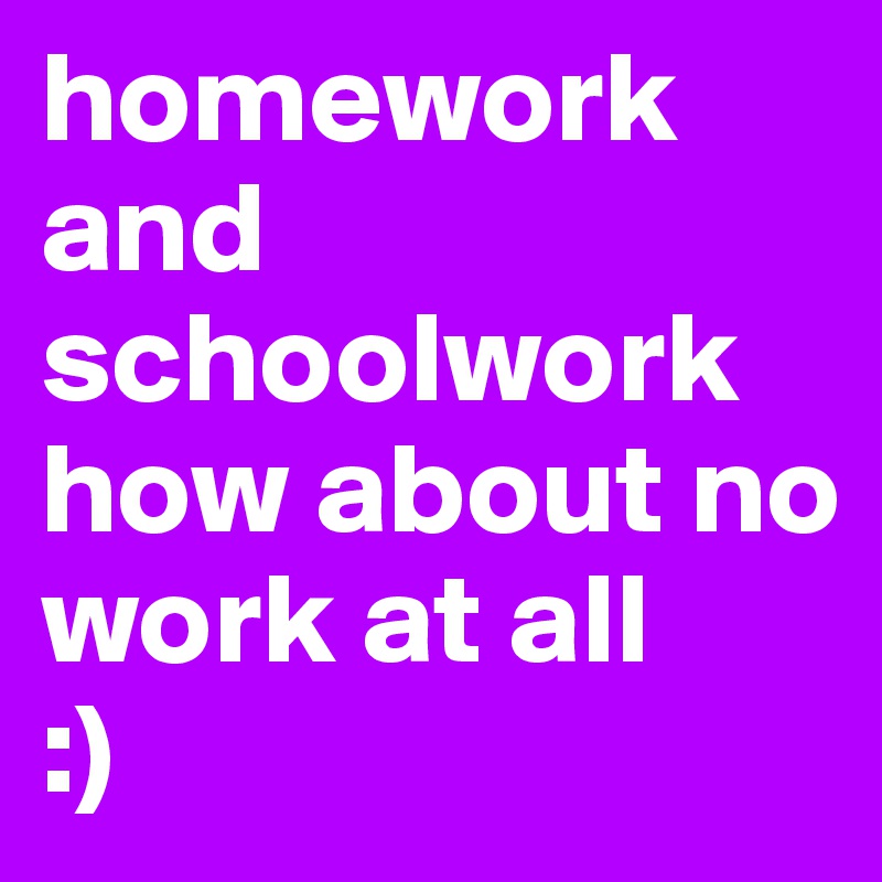 homework and 
schoolwork how about no work at all
:)  