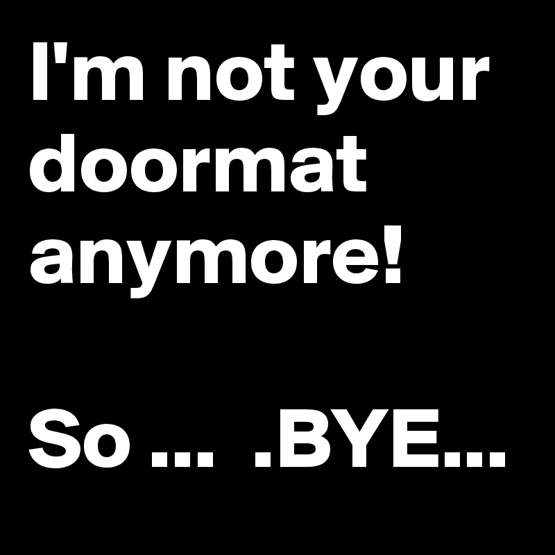 I M Not Your Doormat Anymore So Bye Post By