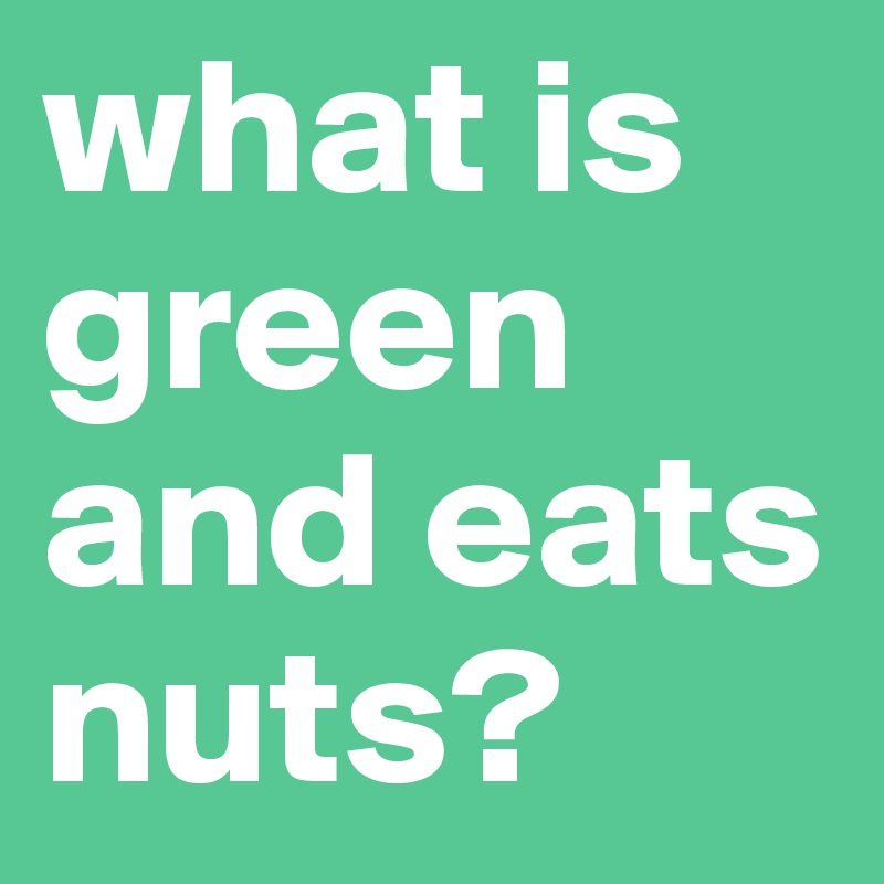 what-is-green-and-eats-nuts-post-by-chimichurri-on-boldomatic