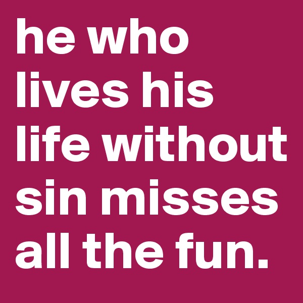 he who lives his life without sin misses all the fun.
