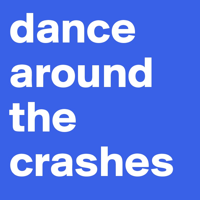 dance around the crashes