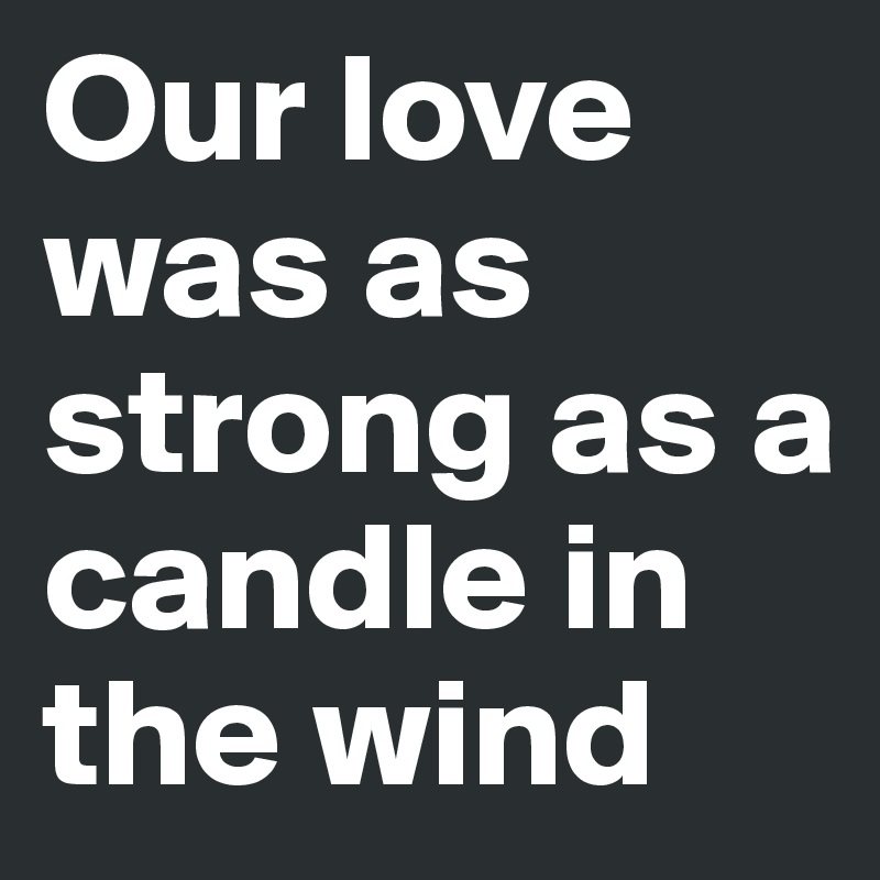 Our love was as strong as a candle in the wind
