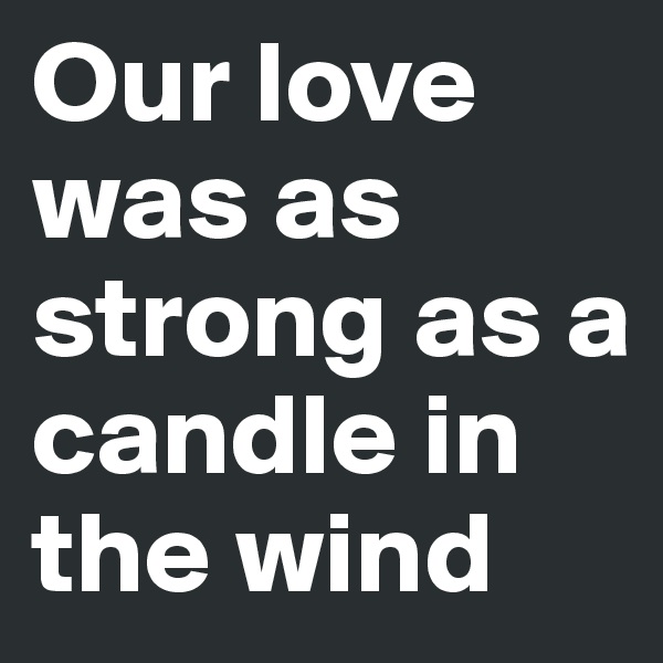Our love was as strong as a candle in the wind