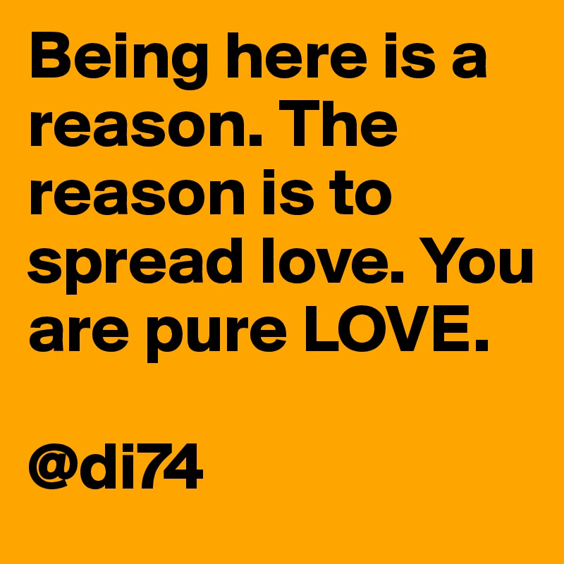Being here is a reason. The reason is to spread love. You are pure LOVE. 

@di74