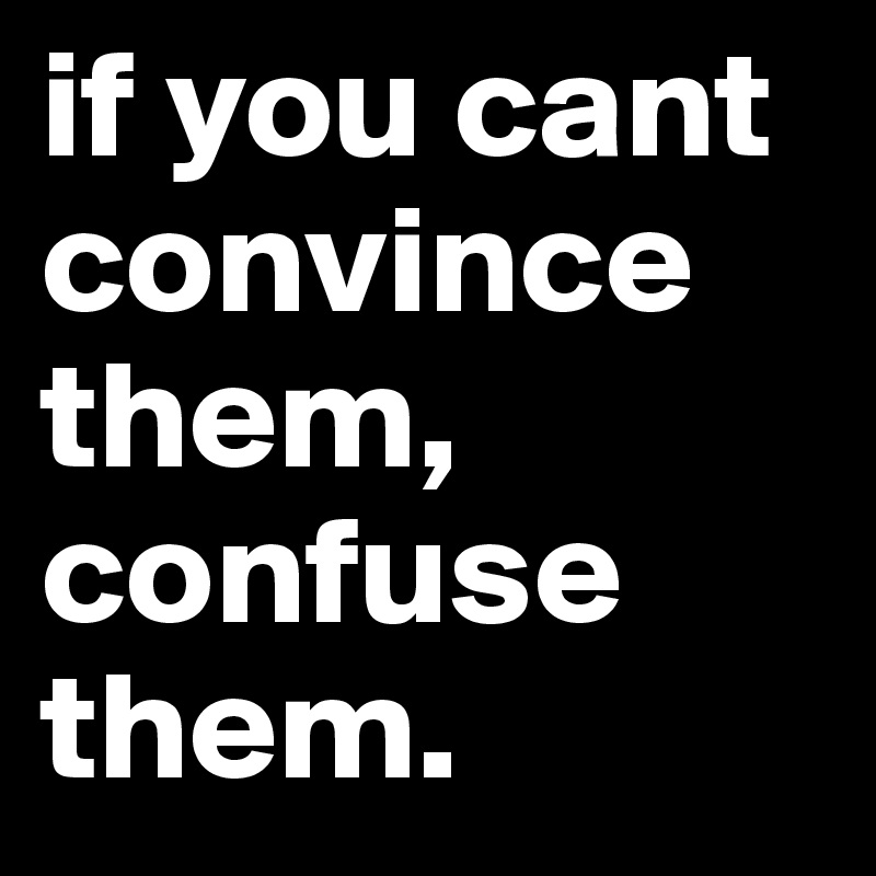 if you cant convince
them, confuse them. 