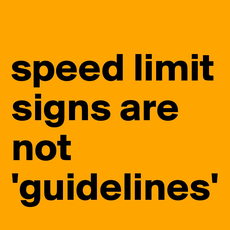 
speed limit signs are not 'guidelines'