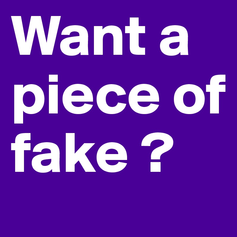 Want a piece of fake ?