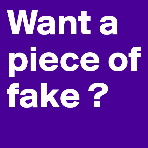 Want a piece of fake ?