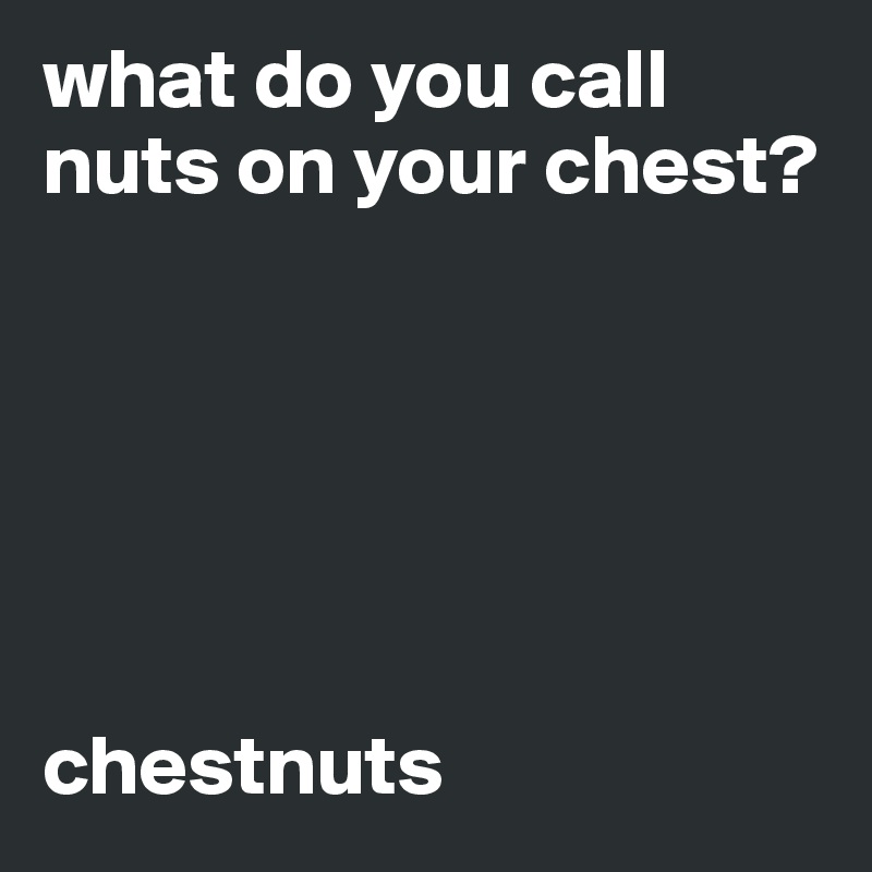 what do you call nuts on your chest?






chestnuts