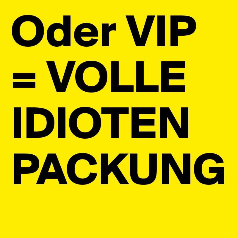 Oder VIP = VOLLE IDIOTEN PACKUNG