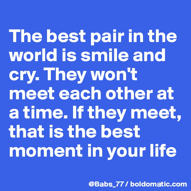 
The best pair in the world is smile and cry. They won't meet each other at a time. If they meet, that is the best moment in your life