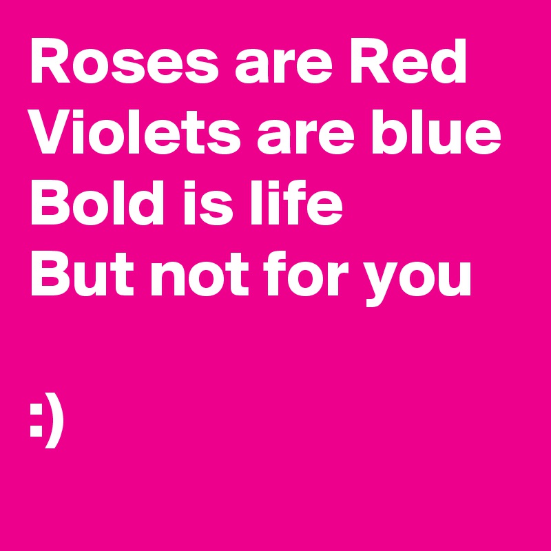 Roses are Red
Violets are blue
Bold is life
But not for you 

:)

