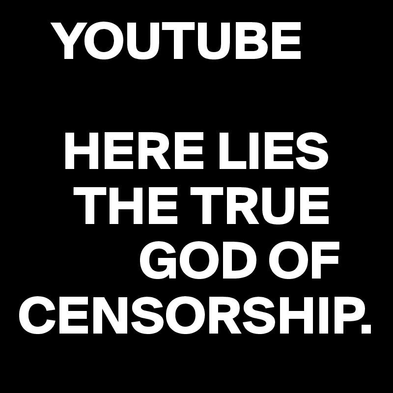    YOUTUBE

    HERE LIES 
     THE TRUE
           GOD OF CENSORSHIP. 