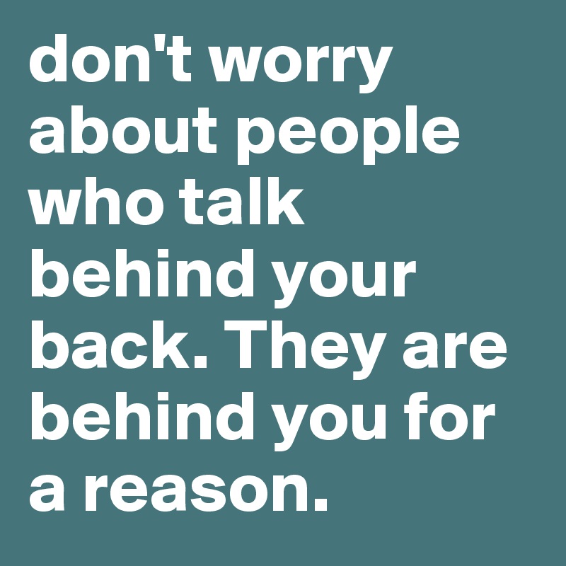 don't worry about people who talk behind your back. They are behind you for a reason.