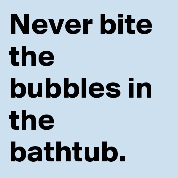 Never bite the bubbles in the bathtub.