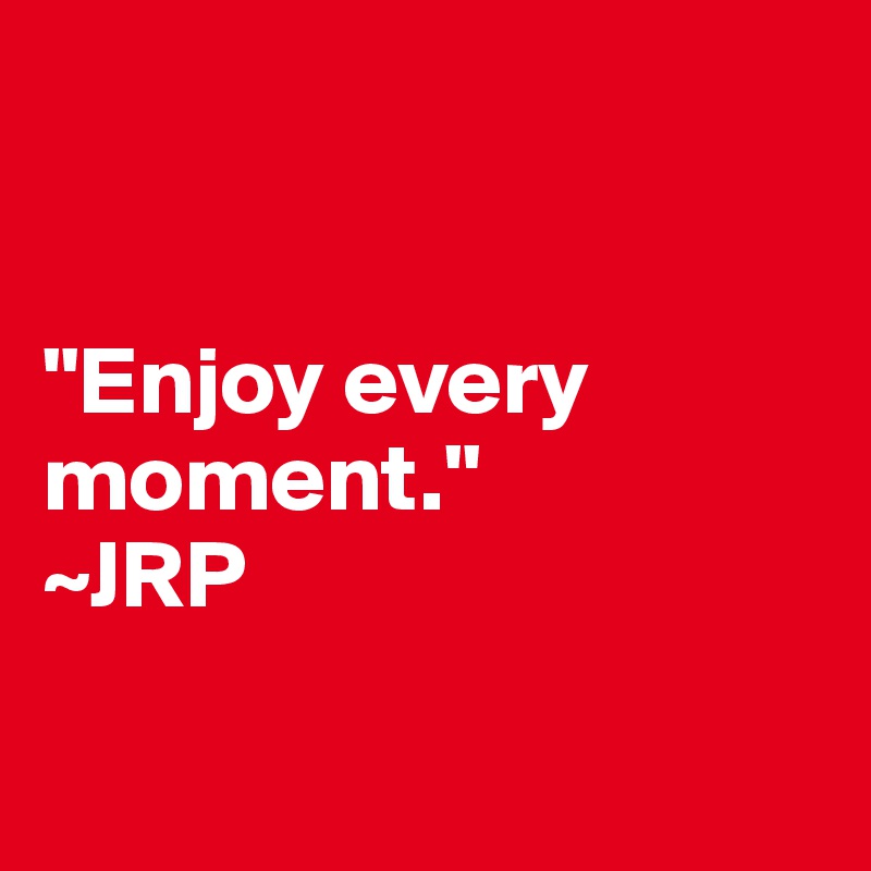 


"Enjoy every moment."
~JRP

