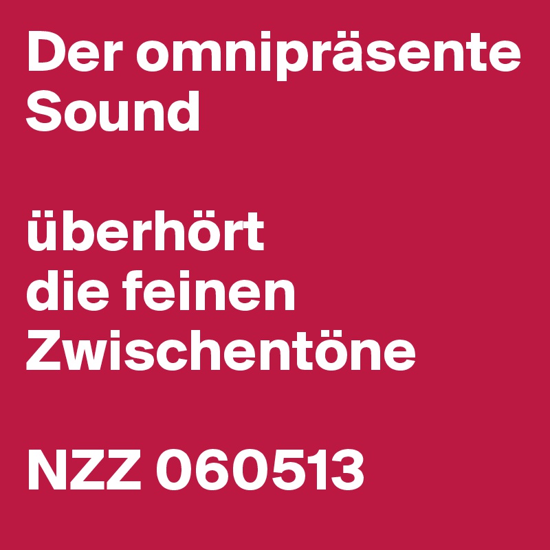 Der omnipräsente Sound

überhört
die feinen Zwischentöne

NZZ 060513