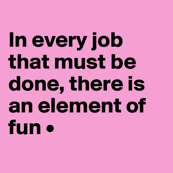 
In every job that must be done, there is an element of fun •
