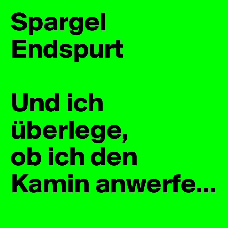 Spargel 
Endspurt 

Und ich überlege, 
ob ich den Kamin anwerfe...