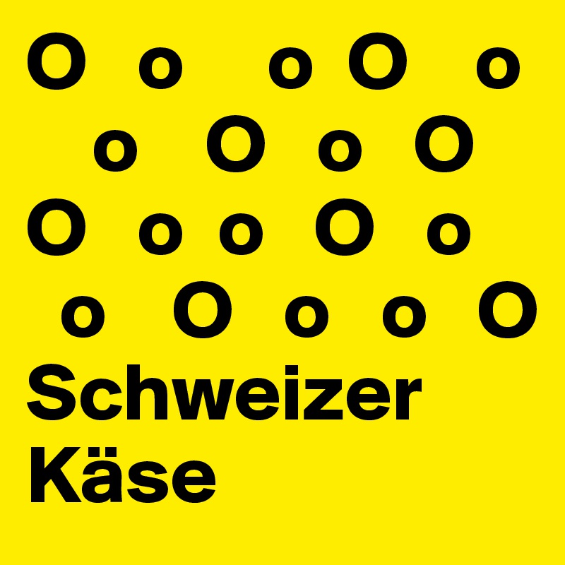 O   o     o  O    o
    o    O   o   O   O   o  o   O   o 
  o    O   o   o   O
Schweizer Käse