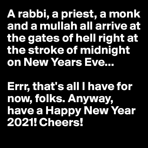 A rabbi, a priest, a monk and a mullah all arrive at the gates of hell right at the stroke of midnight on New Years Eve...

Errr, that's all I have for now, folks. Anyway, have a Happy New Year 2021! Cheers!
