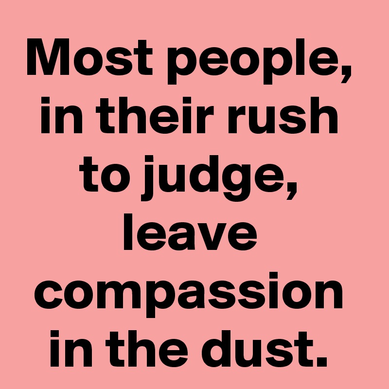 Most people, in their rush to judge, leave compassion in the dust.