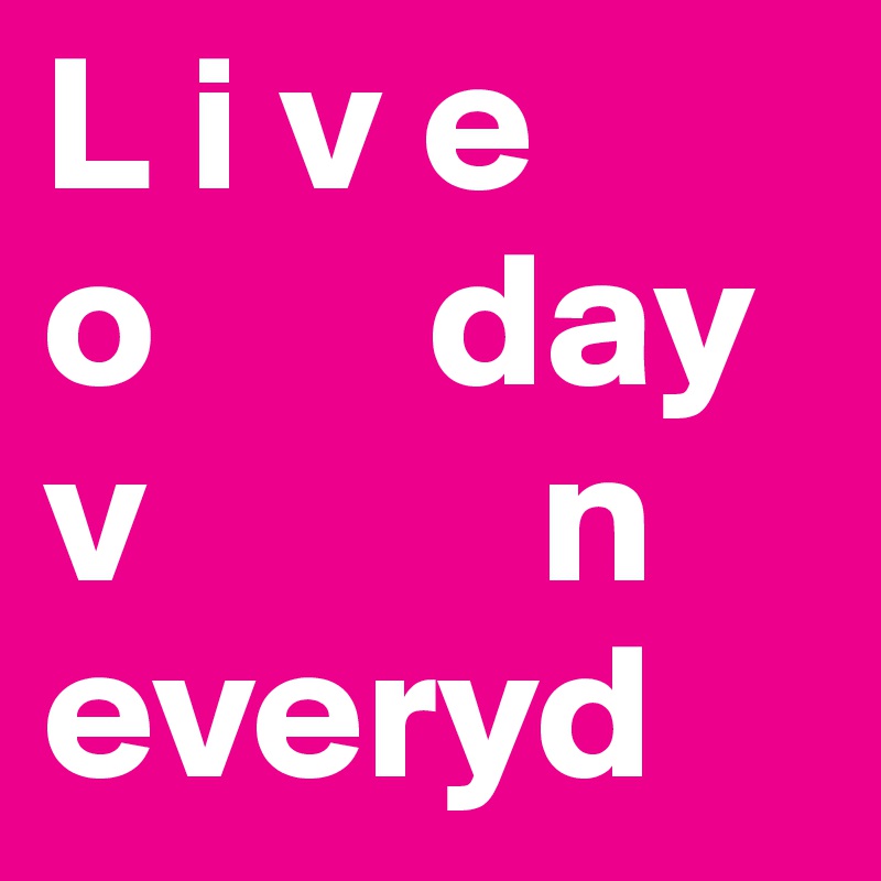 L i v e
o       day       
v          n
everyd