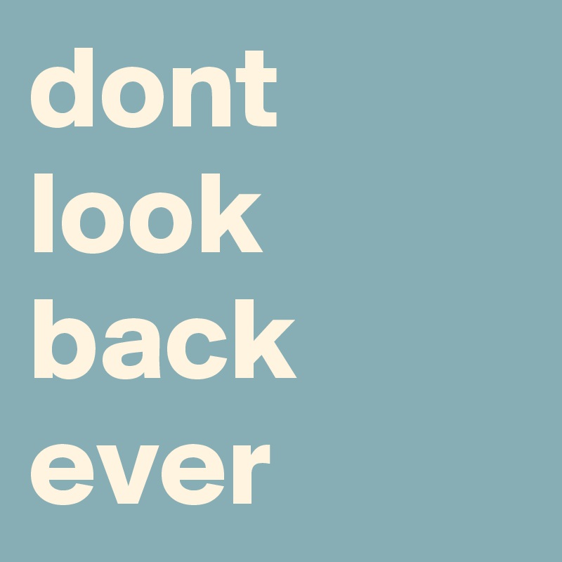 dont look back
ever