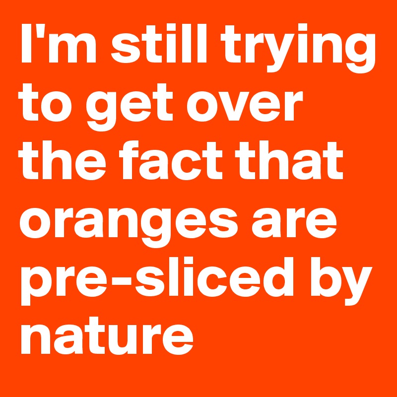 I'm still trying to get over the fact that oranges are pre-sliced by nature