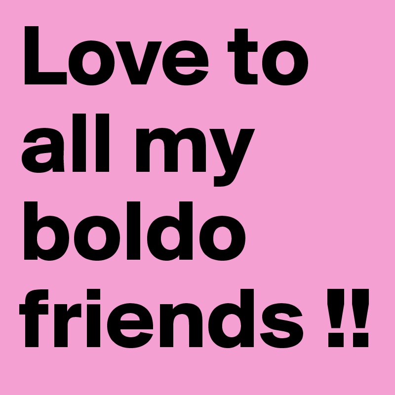 Love to all my boldo friends !! 