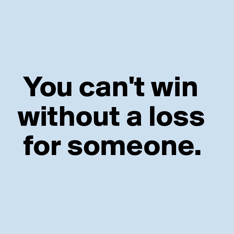 

  You can't win   
 without a loss  
  for someone.

