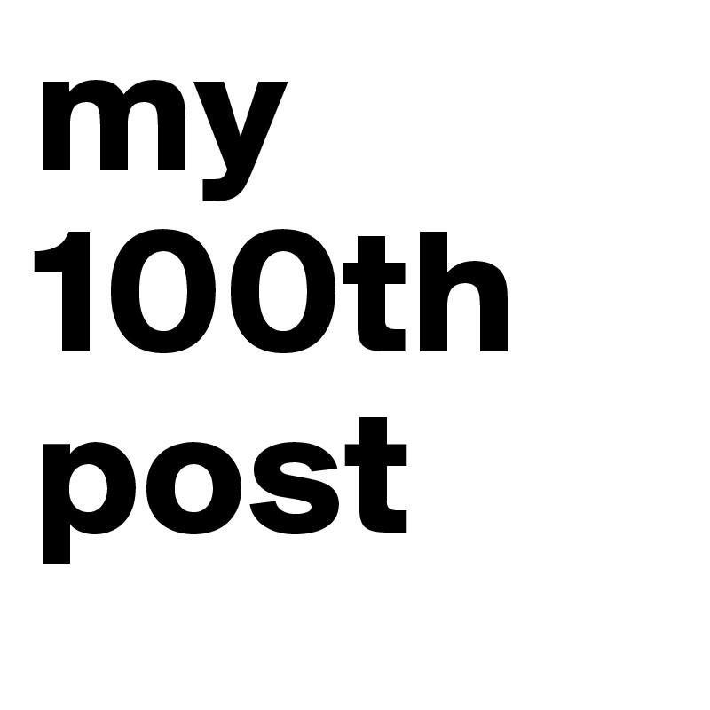 my 100th post