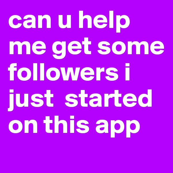 can u help me get some followers i just  started on this app