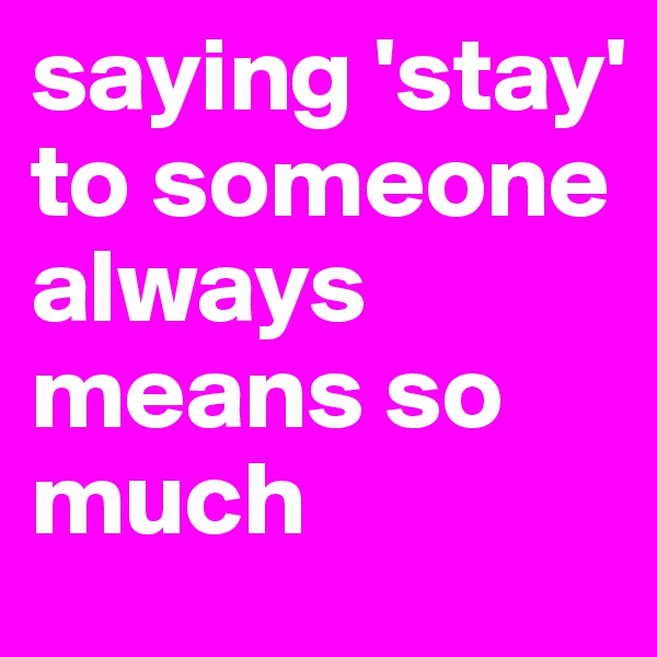 saying 'stay' to someone always means so much 