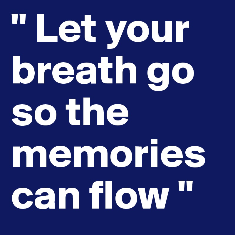 " Let your breath go so the memories can flow " 