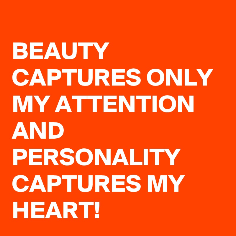 
BEAUTY CAPTURES ONLY MY ATTENTION AND PERSONALITY CAPTURES MY HEART!