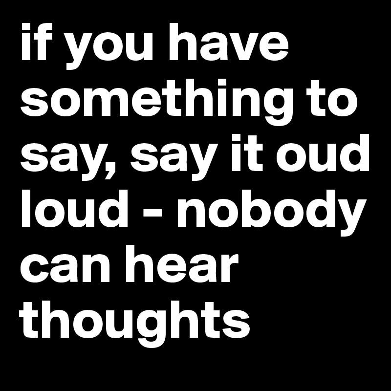 Search Boldomatic - if you have something to say say it oud loud nobody can hear thoughts