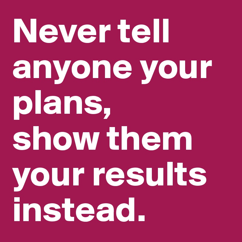 Never tell anyone your plans, 
show them your results instead.