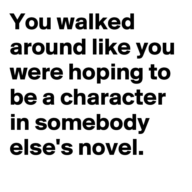 You walked around like you were hoping to be a character in somebody else's novel.