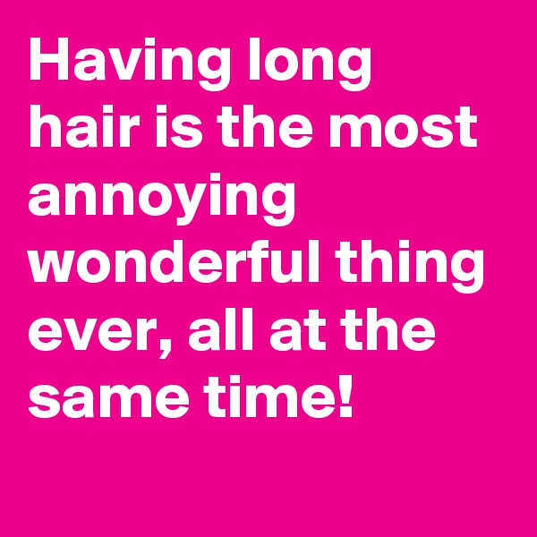 Having long hair is the most annoying wonderful thing ever, all at the same time! 