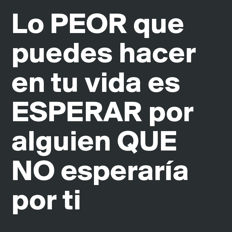 Lo PEOR que puedes hacer en tu vida es ESPERAR por alguien QUE NO esperaría por ti