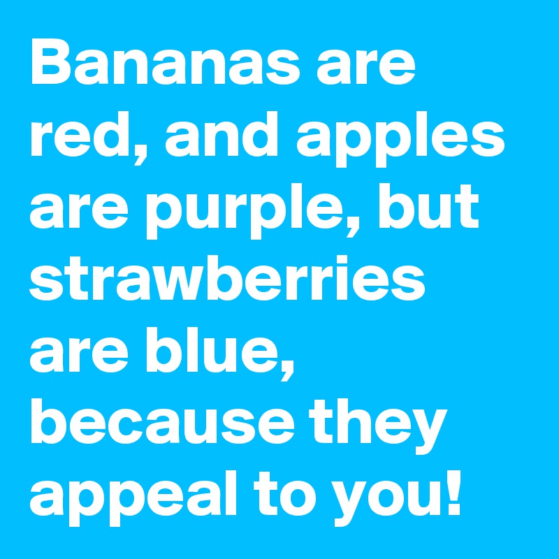 Bananas are red, and apples are purple, but strawberries are blue, because they appeal to you! 