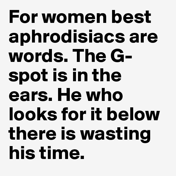 For women best aphrodisiacs are words. The G-spot is in the ears. He who looks for it below there is wasting his time.