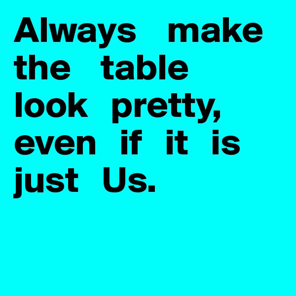 Always    make       the    table   look   pretty, even   if   it   is just   Us.

