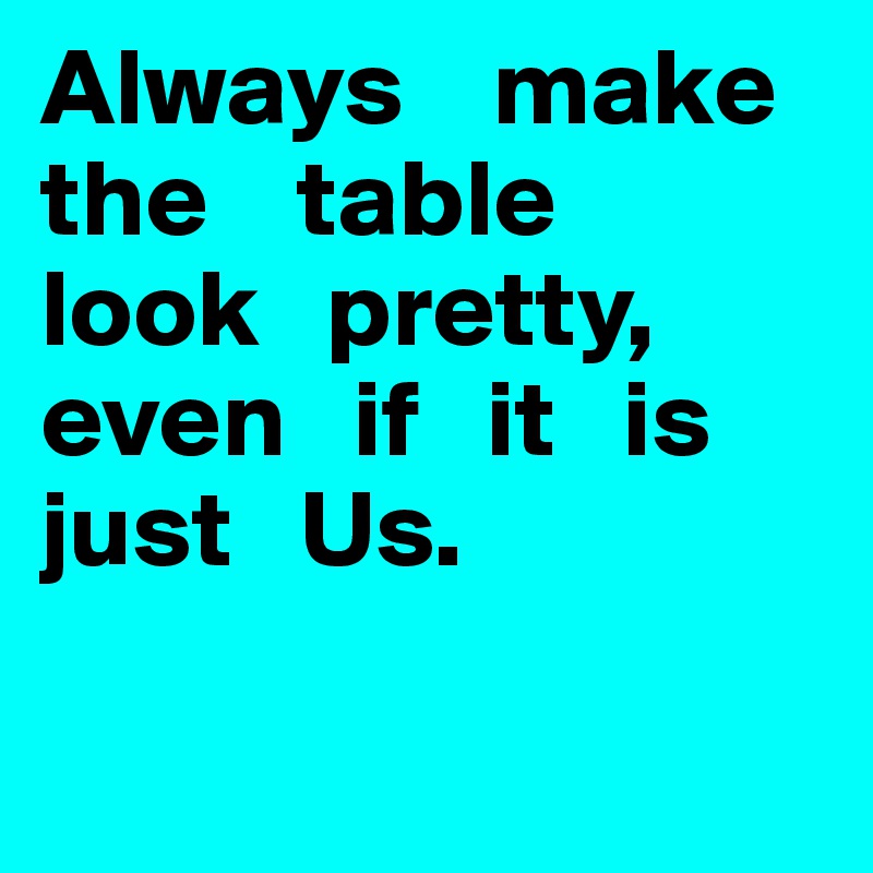 Always    make       the    table   look   pretty, even   if   it   is just   Us.

