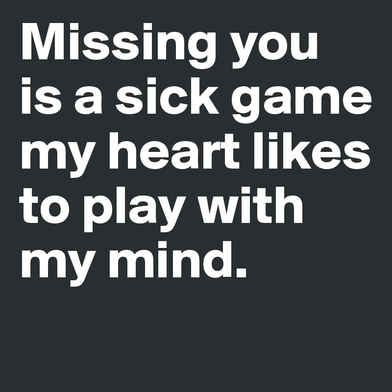 Missing you is a sick game my heart likes to play with my mind.
