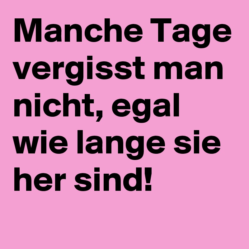 Manche Tage vergisst man nicht, egal wie lange sie her sind!