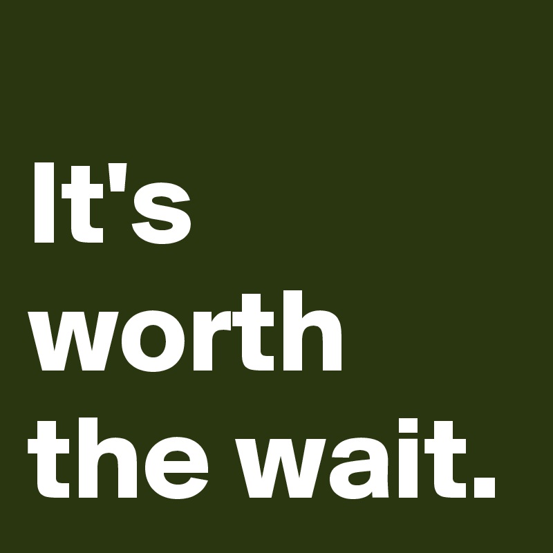 It's worth the wait.