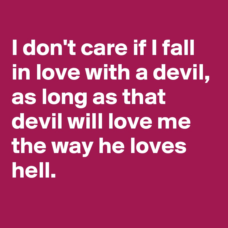 
I don't care if I fall in love with a devil, 
as long as that devil will love me the way he loves hell. 
