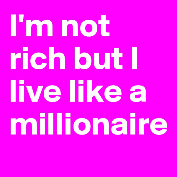 I'm not rich but I live like a millionaire  